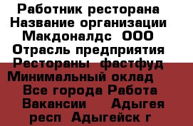 Работник ресторана › Название организации ­ Макдоналдс, ООО › Отрасль предприятия ­ Рестораны, фастфуд › Минимальный оклад ­ 1 - Все города Работа » Вакансии   . Адыгея респ.,Адыгейск г.